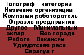 Топограф 1 категории › Название организации ­ Компания-работодатель › Отрасль предприятия ­ Другое › Минимальный оклад ­ 1 - Все города Работа » Вакансии   . Удмуртская респ.,Сарапул г.